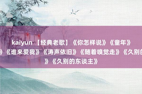 kaiyun 【经典老歌】《你怎样说》《童年》《梦驼铃》《谁来爱我》《涛声依旧》《随着嗅觉走》《久别的东谈主》