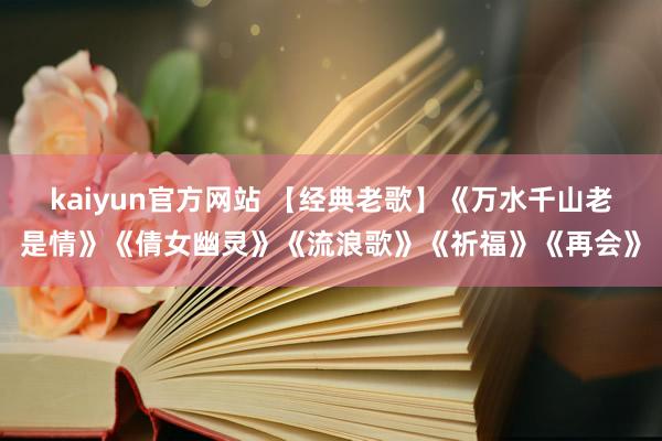 kaiyun官方网站 【经典老歌】《万水千山老是情》《倩女幽灵》《流浪歌》《祈福》《再会》