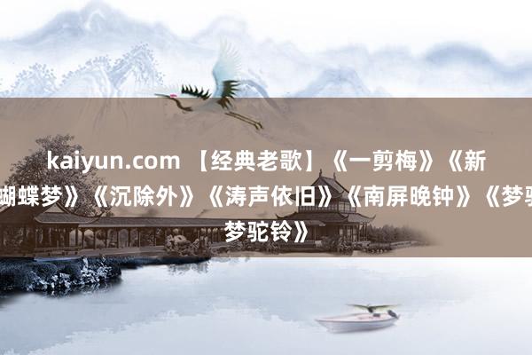 kaiyun.com 【经典老歌】《一剪梅》《新鸳鸯蝴蝶梦》《沉除外》《涛声依旧》《南屏晚钟》《梦驼铃》