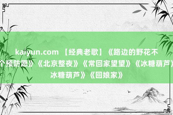 kaiyun.com 【经典老歌】《路边的野花不要采》《一个预防愿》《北京整夜》《常回家望望》《冰糖葫芦》《回娘家》