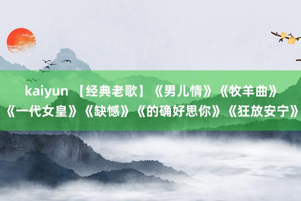 kaiyun 【经典老歌】《男儿情》《牧羊曲》《一代女皇》《缺憾》《的确好思你》《狂放安宁》