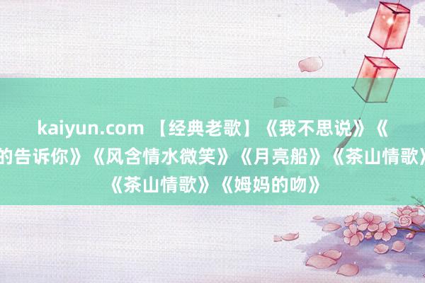 kaiyun.com 【经典老歌】《我不思说》《心雨》《轻轻的告诉你》《风含情水微笑》《月亮船》《茶山情歌》《姆妈的吻》