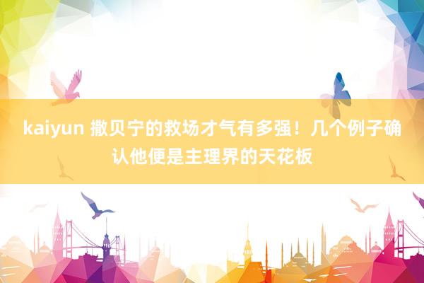 kaiyun 撒贝宁的救场才气有多强！几个例子确认他便是主理界的天花板