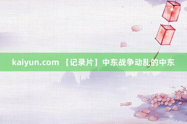 kaiyun.com 【记录片】中东战争动乱的中东