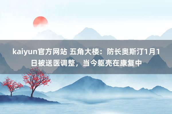 kaiyun官方网站 五角大楼：防长奥斯汀1月1日被送医调整，当今躯壳在康复中