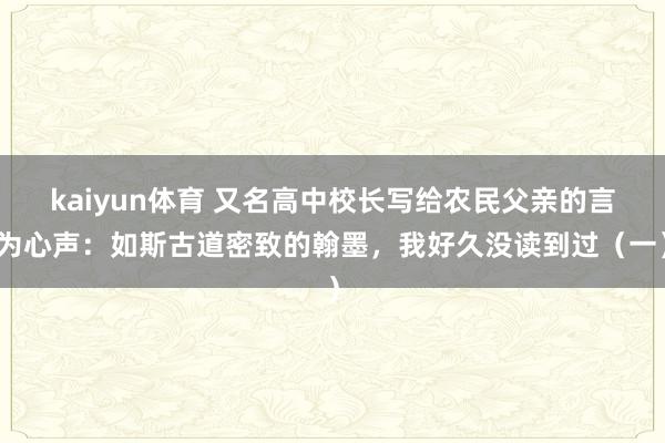 kaiyun体育 又名高中校长写给农民父亲的言为心声：如斯古道密致的翰墨，我好久没读到过（一）