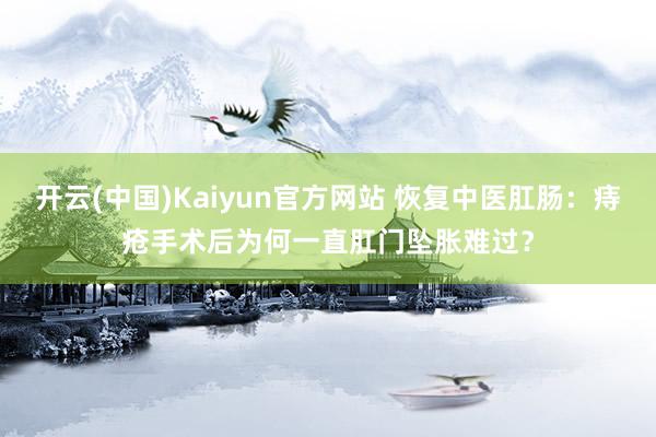 开云(中国)Kaiyun官方网站 恢复中医肛肠：痔疮手术后为何一直肛门坠胀难过？