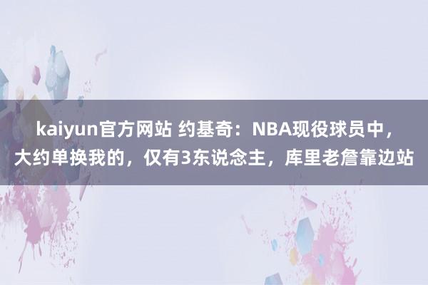 kaiyun官方网站 约基奇：NBA现役球员中，大约单换我的，仅有3东说念主，库里老詹靠边站