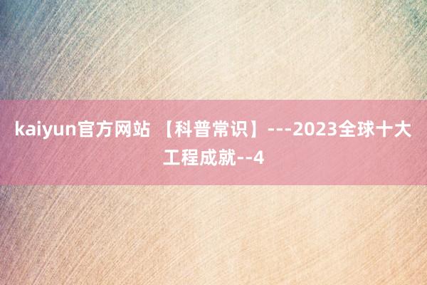 kaiyun官方网站 【科普常识】---2023全球十大工程成就--4