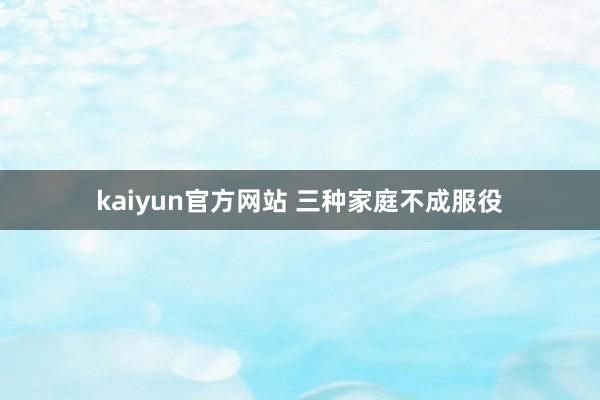 kaiyun官方网站 三种家庭不成服役