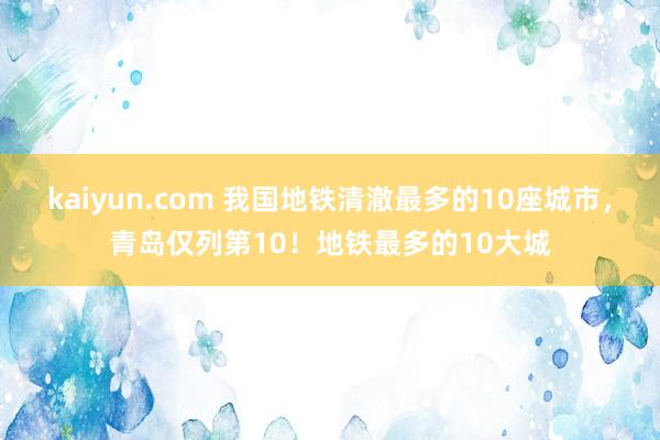 kaiyun.com 我国地铁清澈最多的10座城市，青岛仅列第10！地铁最多的10大城