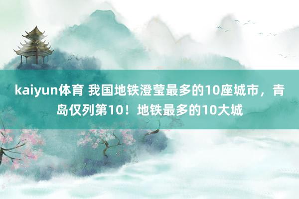 kaiyun体育 我国地铁澄莹最多的10座城市，青岛仅列第10！地铁最多的10大城