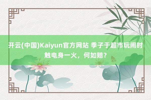 开云(中国)Kaiyun官方网站 季子于超市玩闹时触电身一火，何如赔？