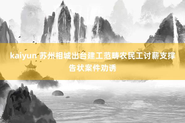 kaiyun 苏州相城出台建工范畴农民工讨薪支撑告状案件劝诱