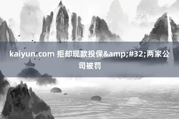 kaiyun.com 拒却现款投保&#32;两家公司被罚