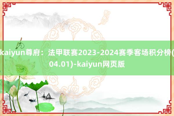 kaiyun尊府：法甲联赛2023-2024赛季客场积分榜(04.01)-kaiyun网页版