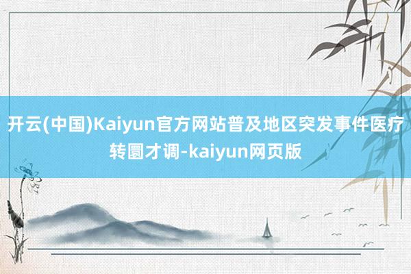 开云(中国)Kaiyun官方网站普及地区突发事件医疗转圜才调-kaiyun网页版