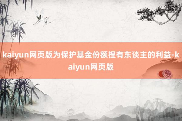 kaiyun网页版为保护基金份额捏有东谈主的利益-kaiyun网页版