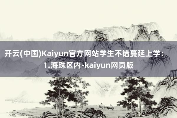 开云(中国)Kaiyun官方网站学生不错蔓延上学：  1.海珠区内-kaiyun网页版
