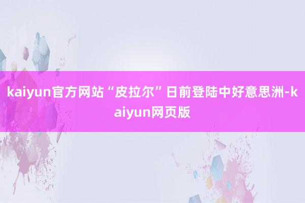 kaiyun官方网站“皮拉尔”日前登陆中好意思洲-kaiyun网页版