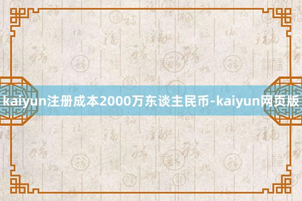 kaiyun注册成本2000万东谈主民币-kaiyun网页版