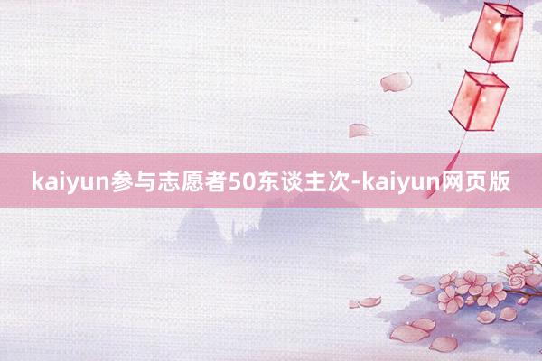 kaiyun参与志愿者50东谈主次-kaiyun网页版