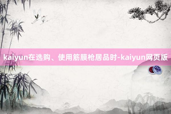 kaiyun在选购、使用筋膜枪居品时-kaiyun网页版