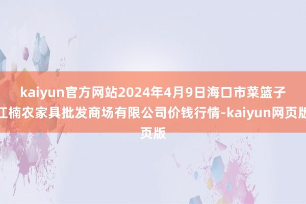 kaiyun官方网站2024年4月9日海口市菜篮子江楠农家具批发商场有限公司价钱行情-kaiyun网页版