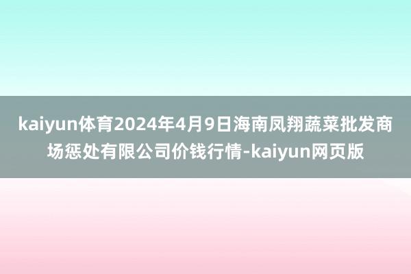 kaiyun体育2024年4月9日海南凤翔蔬菜批发商场惩处有限公司价钱行情-kaiyun网页版