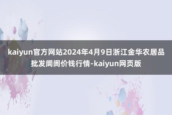 kaiyun官方网站2024年4月9日浙江金华农居品批发阛阓价钱行情-kaiyun网页版