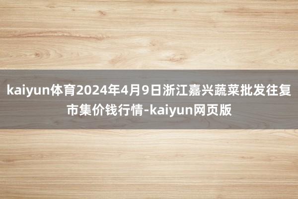 kaiyun体育2024年4月9日浙江嘉兴蔬菜批发往复市集价钱行情-kaiyun网页版