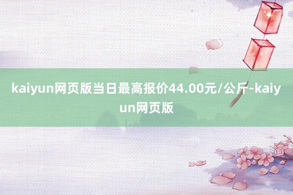 kaiyun网页版当日最高报价44.00元/公斤-kaiyun网页版