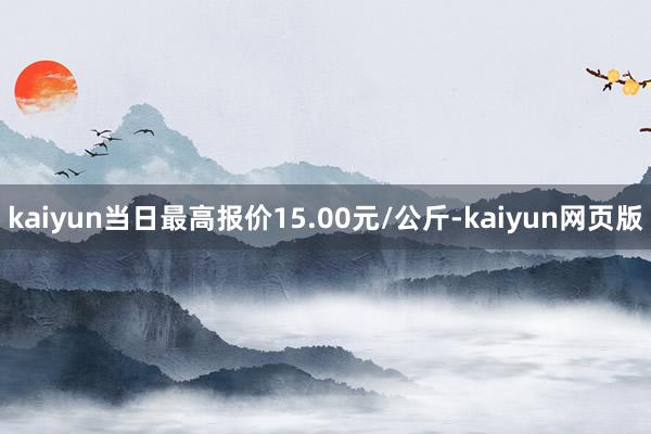 kaiyun当日最高报价15.00元/公斤-kaiyun网页版