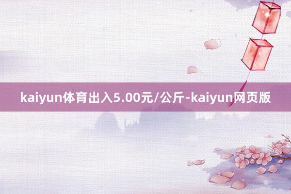 kaiyun体育出入5.00元/公斤-kaiyun网页版