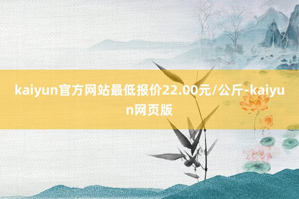 kaiyun官方网站最低报价22.00元/公斤-kaiyun网页版