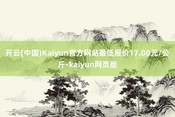 开云(中国)Kaiyun官方网站最低报价17.00元/公斤-kaiyun网页版