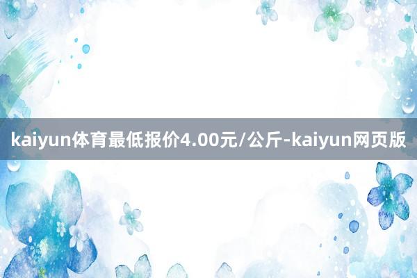 kaiyun体育最低报价4.00元/公斤-kaiyun网页版