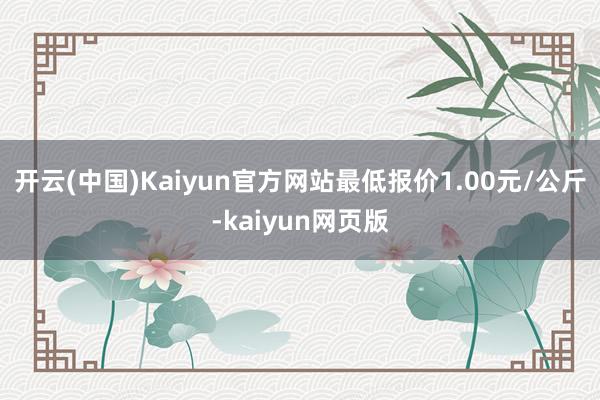 开云(中国)Kaiyun官方网站最低报价1.00元/公斤-kaiyun网页版