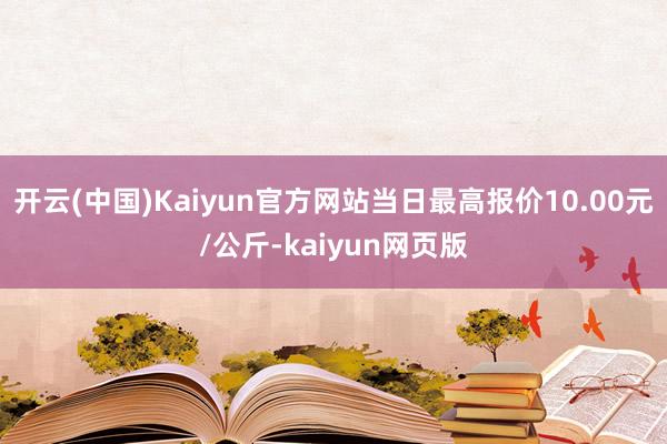 开云(中国)Kaiyun官方网站当日最高报价10.00元/公斤-kaiyun网页版