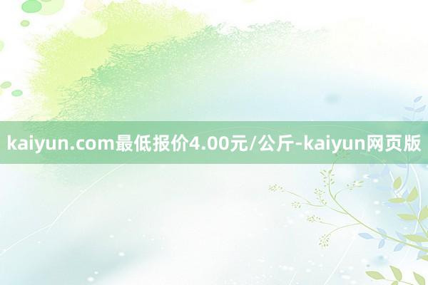 kaiyun.com最低报价4.00元/公斤-kaiyun网页版