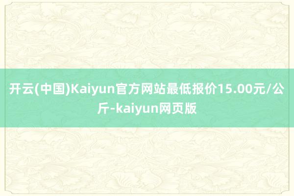 开云(中国)Kaiyun官方网站最低报价15.00元/公斤-kaiyun网页版