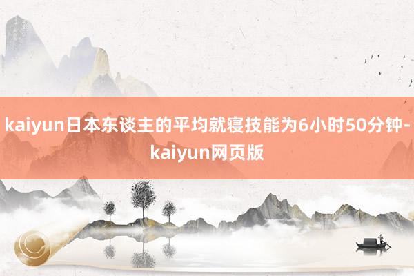 kaiyun日本东谈主的平均就寝技能为6小时50分钟-kaiyun网页版