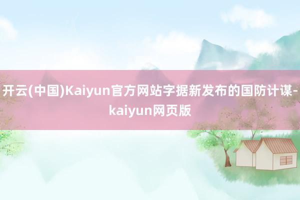 开云(中国)Kaiyun官方网站字据新发布的国防计谋-kaiyun网页版