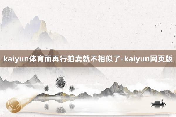 kaiyun体育而再行拍卖就不相似了-kaiyun网页版