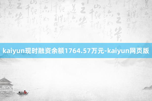 kaiyun现时融资余额1764.57万元-kaiyun网页版