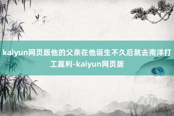 kaiyun网页版他的父亲在他诞生不久后就去南洋打工赢利-kaiyun网页版