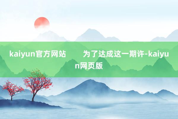 kaiyun官方网站        为了达成这一期许-kaiyun网页版