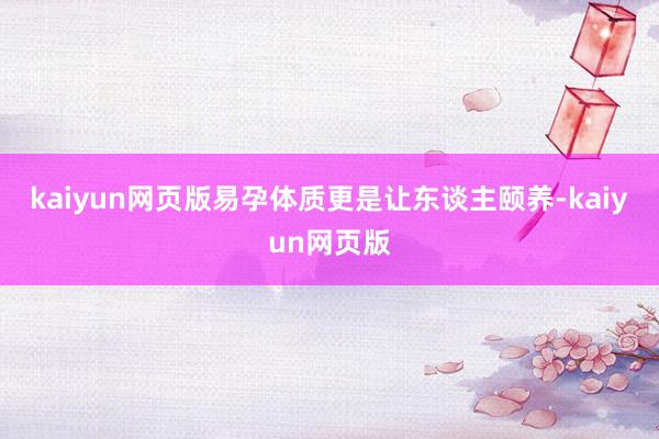 kaiyun网页版易孕体质更是让东谈主颐养-kaiyun网页版