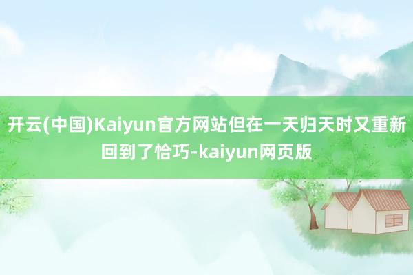 开云(中国)Kaiyun官方网站但在一天归天时又重新回到了恰巧-kaiyun网页版