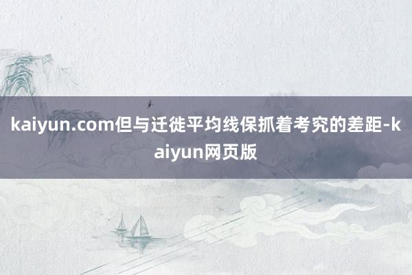 kaiyun.com但与迁徙平均线保抓着考究的差距-kaiyun网页版